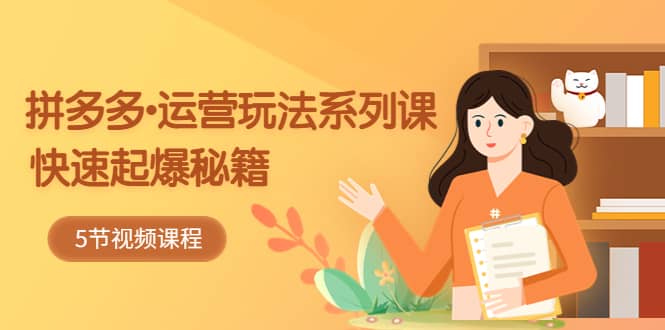 2023拼多多-运营玩法系列课：快速起爆秘籍（5节视频课）网创吧-网创项目资源站-副业项目-创业项目-搞钱项目恒杨云站