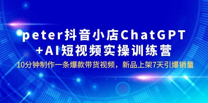 peter抖音小店ChatGPT+AI短视频实训 10分钟做一条爆款带货视频 7天引爆销量网创吧-网创项目资源站-副业项目-创业项目-搞钱项目恒杨云站