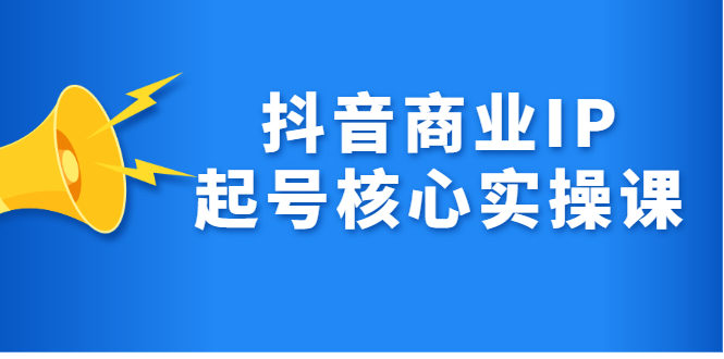 抖音商业IP起号核心实操课，带你玩转算法，流量，内容，架构，变现网创吧-网创项目资源站-副业项目-创业项目-搞钱项目恒杨云站