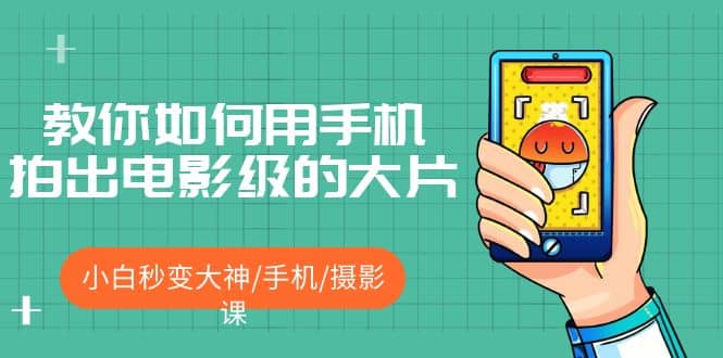 教你如何用手机拍出电影级的大片，小白秒变大神/手机/摄影课网创吧-网创项目资源站-副业项目-创业项目-搞钱项目恒杨云站