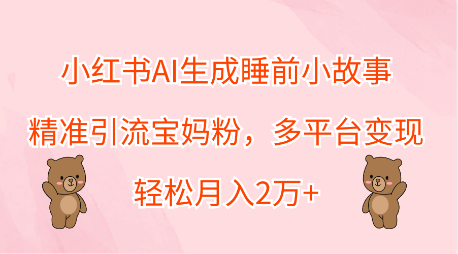 小红书AI生成睡前小故事，精准引流宝妈粉，轻松月入2万+，多平台变现网创吧-网创项目资源站-副业项目-创业项目-搞钱项目恒杨云站