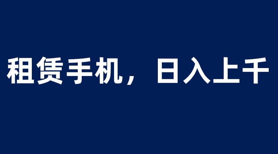 租赁手机蓝海项目，轻松到日入上千，小白0成本直接上手网创吧-网创项目资源站-副业项目-创业项目-搞钱项目恒杨云站