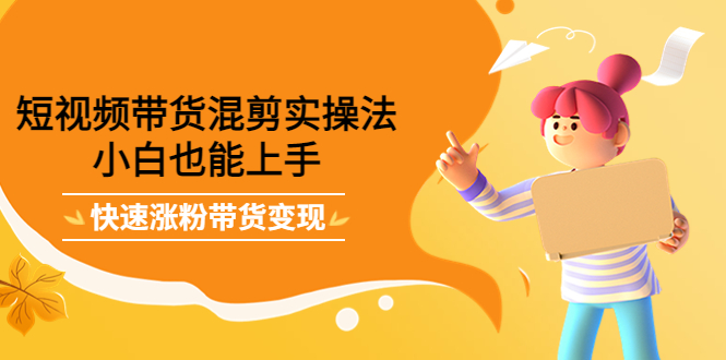 短视频带货混剪实操法，小白也能上手，快速涨粉带货变现网创吧-网创项目资源站-副业项目-创业项目-搞钱项目恒杨云站
