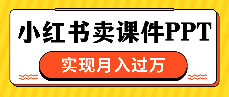 小红书卖课件ppt，实现月入过万网创吧-网创项目资源站-副业项目-创业项目-搞钱项目恒杨云站