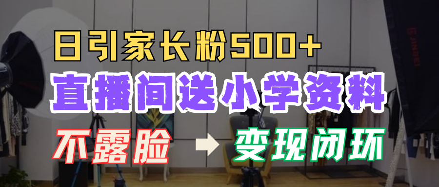 直播间送小学资料，每天引流家长粉500+，变现闭环模式！网创吧-网创项目资源站-副业项目-创业项目-搞钱项目恒杨云站