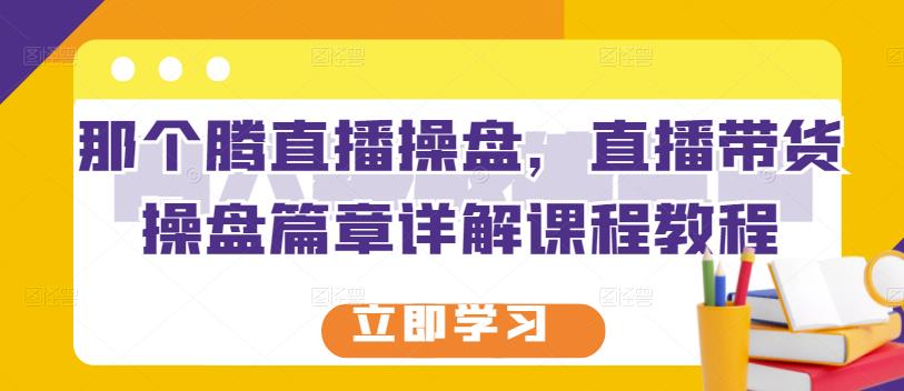 那个腾直播操盘，直播带货操盘篇章详解课程教程网创吧-网创项目资源站-副业项目-创业项目-搞钱项目恒杨云站