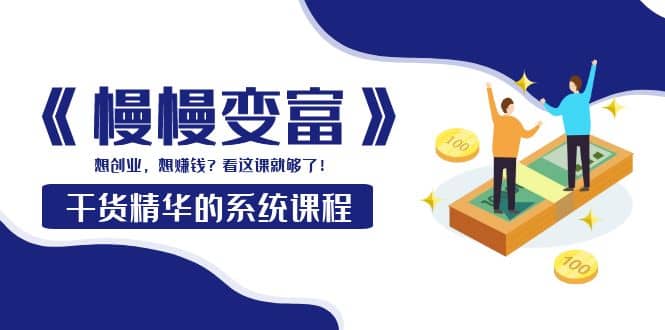 《慢慢变富》干货精华的系统课程：想创业，想赚钱？看这课就够了网创吧-网创项目资源站-副业项目-创业项目-搞钱项目恒杨云站