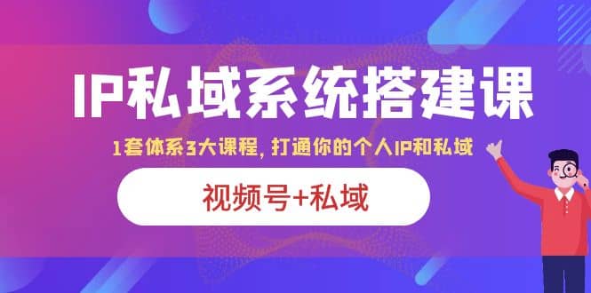 IP私域 系统搭建课，视频号+私域 1套 体系 3大课程，打通你的个人ip私域网创吧-网创项目资源站-副业项目-创业项目-搞钱项目恒杨云站