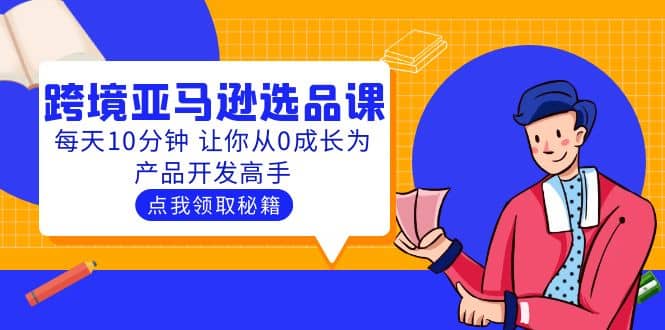 聪明人都在学的跨境亚马逊选品课：每天10分钟 让你从0成长为产品开发高手网创吧-网创项目资源站-副业项目-创业项目-搞钱项目恒杨云站