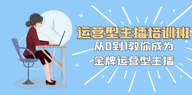 运营型主播培训班：从0到1教你成为金牌运营型主播（25节课）网创吧-网创项目资源站-副业项目-创业项目-搞钱项目恒杨云站