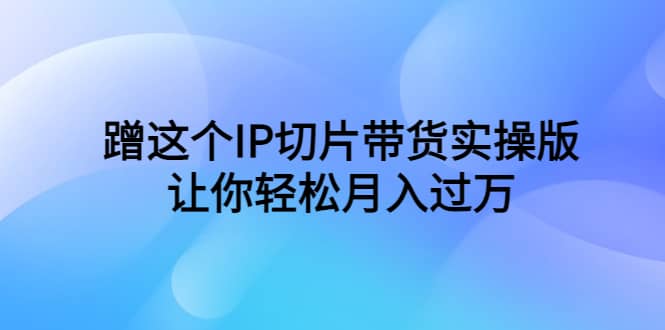 蹭这个IP切片带货实操版，让你轻松月入过万（教程+素材）网创吧-网创项目资源站-副业项目-创业项目-搞钱项目恒杨云站