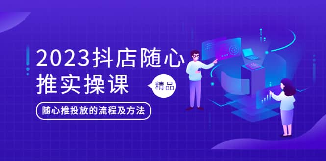 2023抖店随心推实操课，搞懂抖音小店随心推投放的流程及方法网创吧-网创项目资源站-副业项目-创业项目-搞钱项目恒杨云站