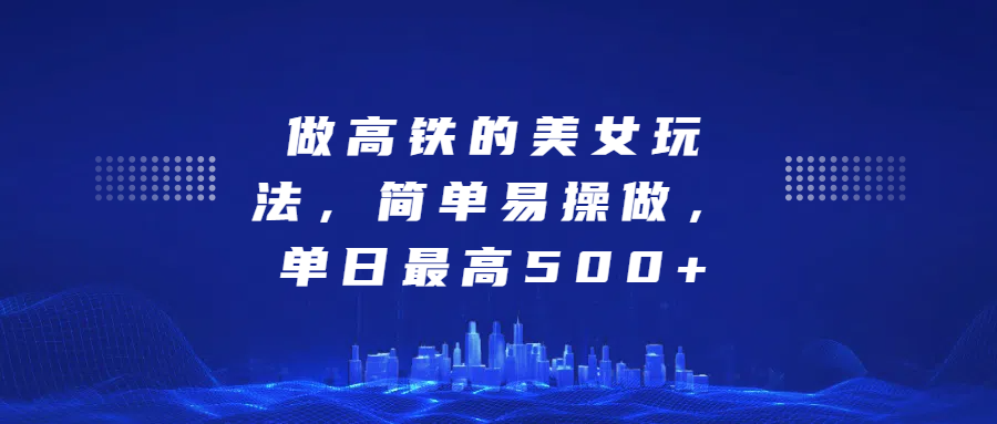 做高铁的美女玩法，简单易操做，单日最高500+网创吧-网创项目资源站-副业项目-创业项目-搞钱项目恒杨云站