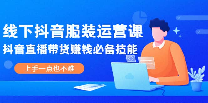 线下抖音服装运营课，抖音直播带货赚钱必备技能，上手一点也不难网创吧-网创项目资源站-副业项目-创业项目-搞钱项目恒杨云站
