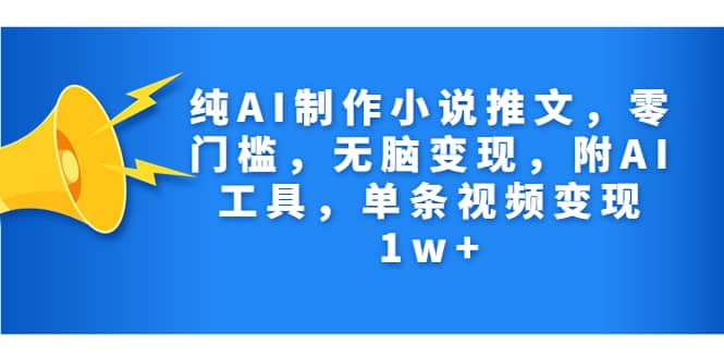 纯AI制作小说推文，零门槛，无脑变现，附AI工具，单条视频变现1w+网创吧-网创项目资源站-副业项目-创业项目-搞钱项目恒杨云站