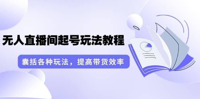 无人直播间起号玩法教程：囊括各种玩法，提高带货效率（17节课）网创吧-网创项目资源站-副业项目-创业项目-搞钱项目恒杨云站