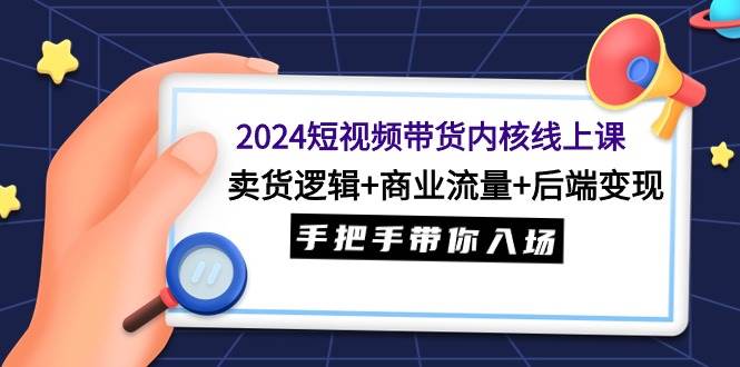 2024短视频带货内核线上课：卖货逻辑+商业流量+后端变现，手把手带你入场网创吧-网创项目资源站-副业项目-创业项目-搞钱项目恒杨云站