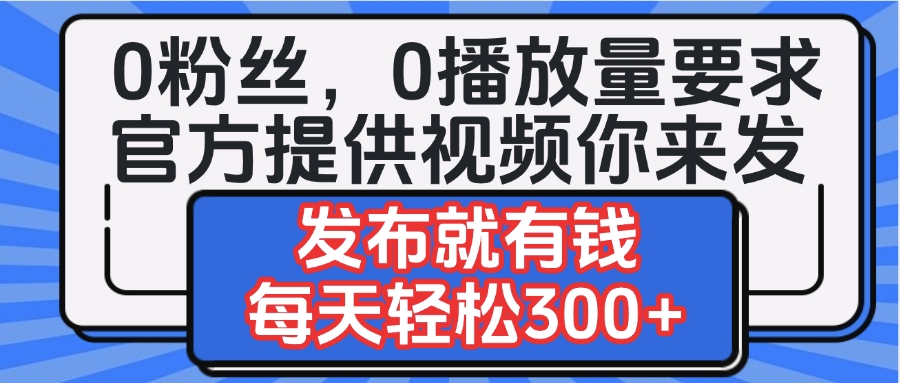 0粉丝要求0播放量要求，官方提供视频你来发  发布就有钱，每天轻松300+网创吧-网创项目资源站-副业项目-创业项目-搞钱项目恒杨云站