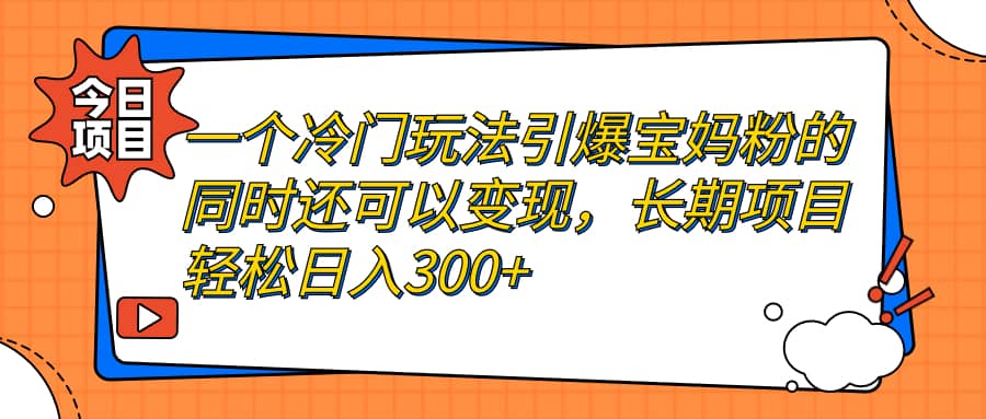 一个冷门玩法引爆宝妈粉的同时还可以变现，长期项目轻松日入300+网创吧-网创项目资源站-副业项目-创业项目-搞钱项目恒杨云站
