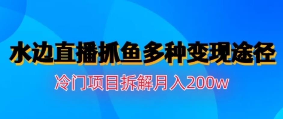 水边直播抓鱼，多种变现途径冷门项目，月入200w拆解【揭秘】网创吧-网创项目资源站-副业项目-创业项目-搞钱项目恒杨云站