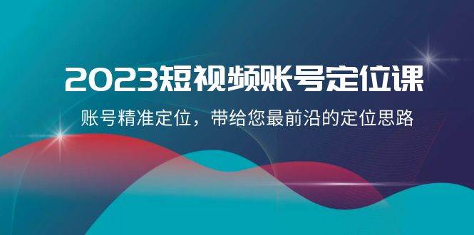 2023短视频账号-定位课，账号精准定位，带给您最前沿的定位思路（21节课）网创吧-网创项目资源站-副业项目-创业项目-搞钱项目恒杨云站