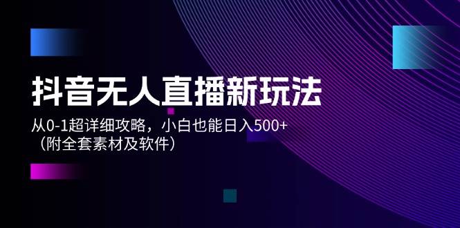 抖音无人直播新玩法，从0-1超详细攻略，小白也能日入500+（附全套素材…网创吧-网创项目资源站-副业项目-创业项目-搞钱项目恒杨云站