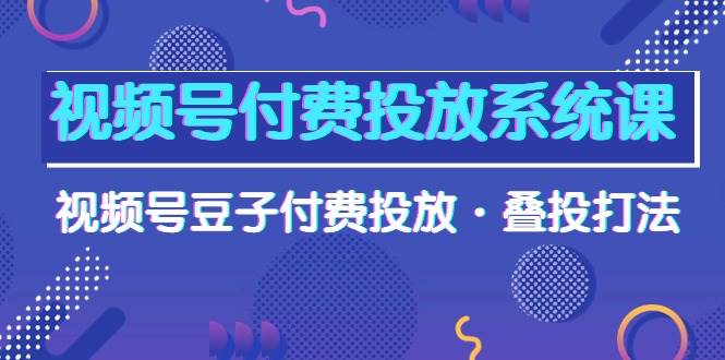 视频号付费投放系统课，视频号豆子付费投放·叠投打法（高清视频课）网创吧-网创项目资源站-副业项目-创业项目-搞钱项目恒杨云站