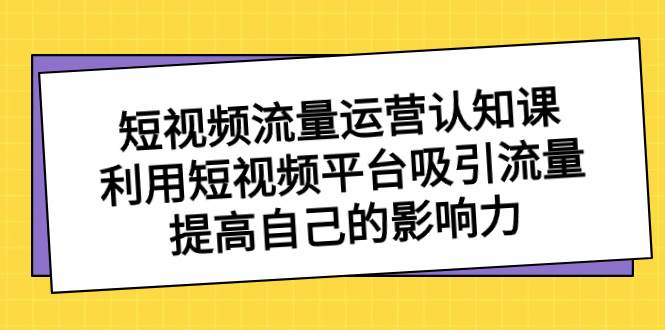 短视频流量-运营认知课，利用短视频平台吸引流量，提高自己的影响力网创吧-网创项目资源站-副业项目-创业项目-搞钱项目恒杨云站