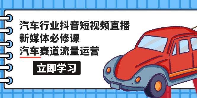 汽车行业 抖音短视频-直播新媒体必修课，汽车赛道流量运营（118节课）网创吧-网创项目资源站-副业项目-创业项目-搞钱项目恒杨云站