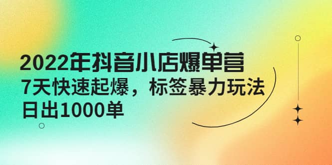 2022年抖音小店爆单营【更新10月】 7天快速起爆 标签玩法网创吧-网创项目资源站-副业项目-创业项目-搞钱项目恒杨云站
