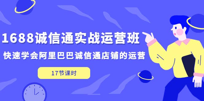 1688诚信通实战运营班，快速学会阿里巴巴诚信通店铺的运营(17节课)网创吧-网创项目资源站-副业项目-创业项目-搞钱项目恒杨云站