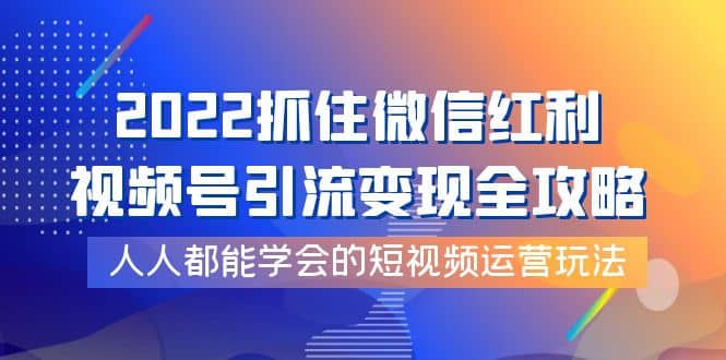 2022抓住微信红利，视频号引流变现全攻略，人人都能学会的短视频运营玩法网创吧-网创项目资源站-副业项目-创业项目-搞钱项目恒杨云站