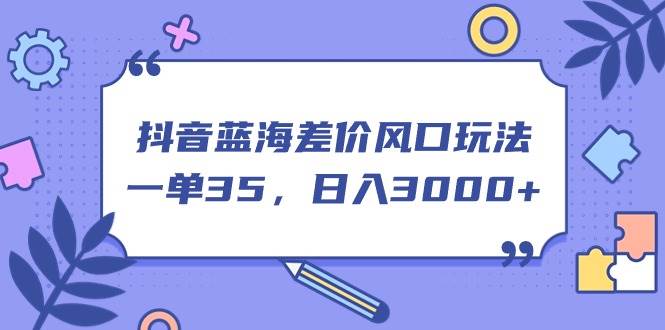 抖音蓝海差价风口玩法，一单35，日入3000+网创吧-网创项目资源站-副业项目-创业项目-搞钱项目恒杨云站