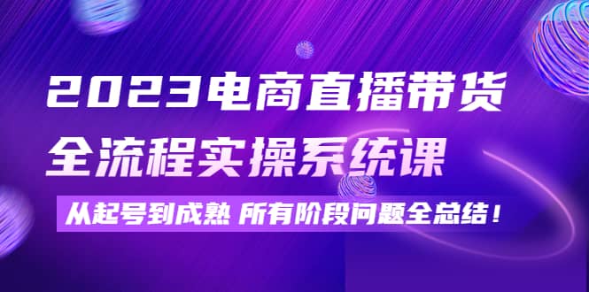 2023电商直播带货全流程实操系统课：从起号到成熟所有阶段问题全总结网创吧-网创项目资源站-副业项目-创业项目-搞钱项目恒杨云站