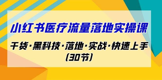 小红书·医疗流量落地实操课，干货·黑科技·落地·实战·快速上手（30节）网创吧-网创项目资源站-副业项目-创业项目-搞钱项目恒杨云站