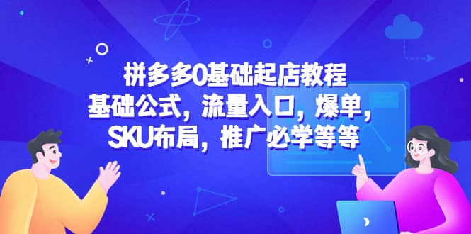 拼多多0基础起店教程：基础公式，流量入口，爆单，SKU布局，推广必学等等网创吧-网创项目资源站-副业项目-创业项目-搞钱项目恒杨云站