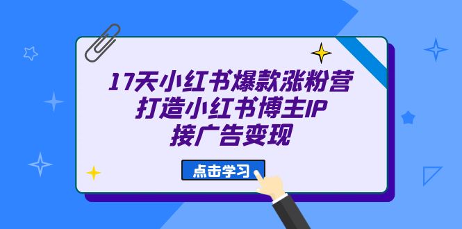 17天 小红书爆款 涨粉营（广告变现方向）打造小红书博主IP、接广告变现网创吧-网创项目资源站-副业项目-创业项目-搞钱项目恒杨云站