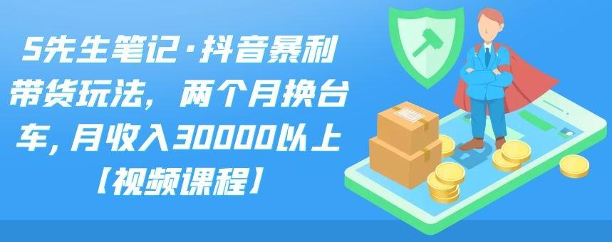 S先生笔记·抖音暴利带货玩法，两个月换台车,月收入30000以上【视频课程】网创吧-网创项目资源站-副业项目-创业项目-搞钱项目恒杨云站