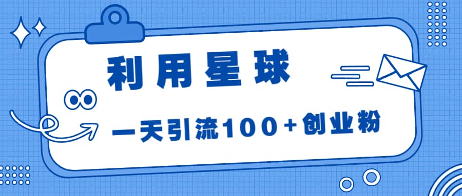 利用星球，一天引流100+创业粉网创吧-网创项目资源站-副业项目-创业项目-搞钱项目恒杨云站