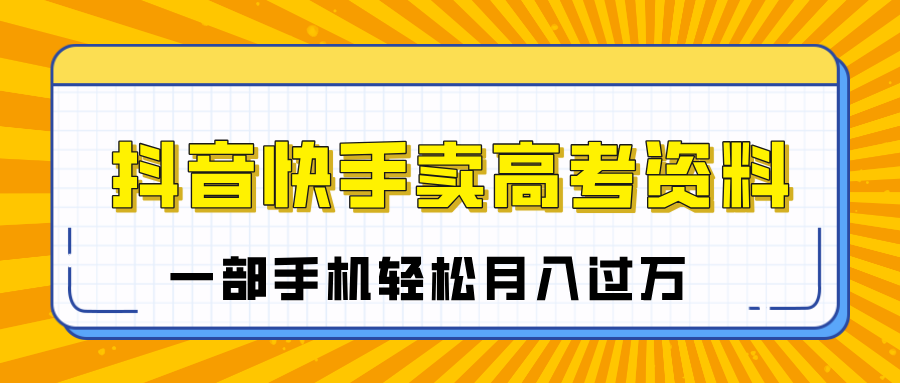 临近高考季，抖音快手卖高考资料，小白可操作一部手机轻松月入过万网创吧-网创项目资源站-副业项目-创业项目-搞钱项目恒杨云站