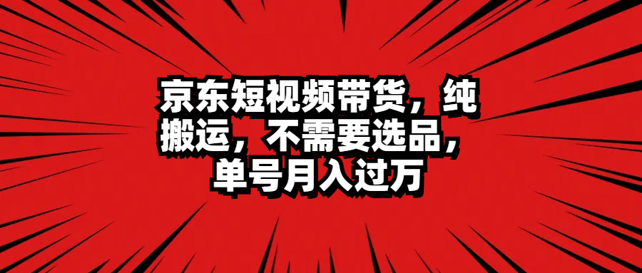 京东短视频带货，纯搬运，不需要选品，单号月入过万网创吧-网创项目资源站-副业项目-创业项目-搞钱项目恒杨云站