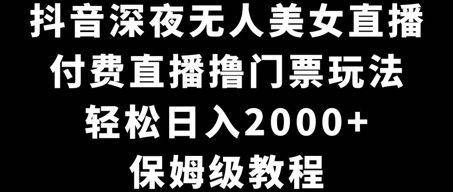 抖音深夜无人美女直播，付费直播撸门票玩法，轻松日入2000+，保姆级教程网创吧-网创项目资源站-副业项目-创业项目-搞钱项目恒杨云站