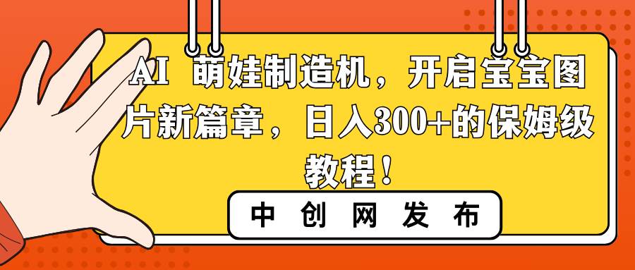 AI 萌娃制造机，开启宝宝图片新篇章，日入300+的保姆级教程！网创吧-网创项目资源站-副业项目-创业项目-搞钱项目恒杨云站
