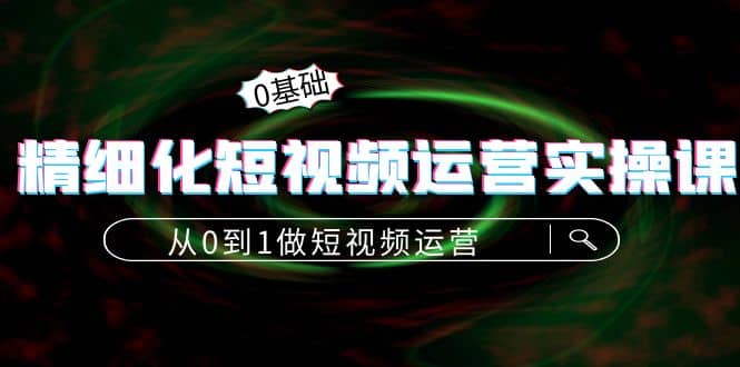 精细化短视频运营实操课，从0到1做短视频运营：算法篇+定位篇+内容篇网创吧-网创项目资源站-副业项目-创业项目-搞钱项目恒杨云站