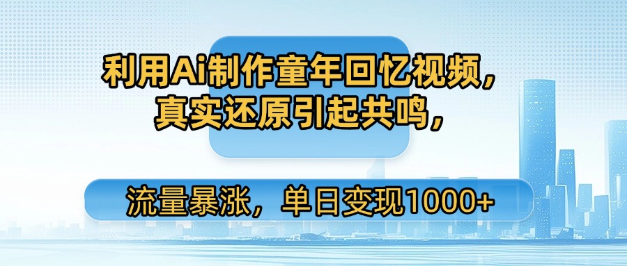 利用Ai制作童年回忆视频，真实还原引起共鸣，流量暴涨，单日变现1000+网创吧-网创项目资源站-副业项目-创业项目-搞钱项目恒杨云站