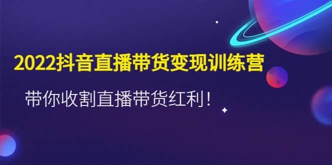 2022抖音直播带货变现训练营，带你收割直播带货红利网创吧-网创项目资源站-副业项目-创业项目-搞钱项目恒杨云站