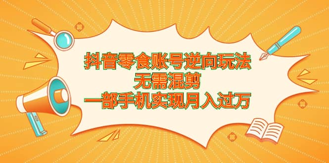 抖音零食账号逆向玩法，无需混剪，一部手机实现月入过万网创吧-网创项目资源站-副业项目-创业项目-搞钱项目恒杨云站