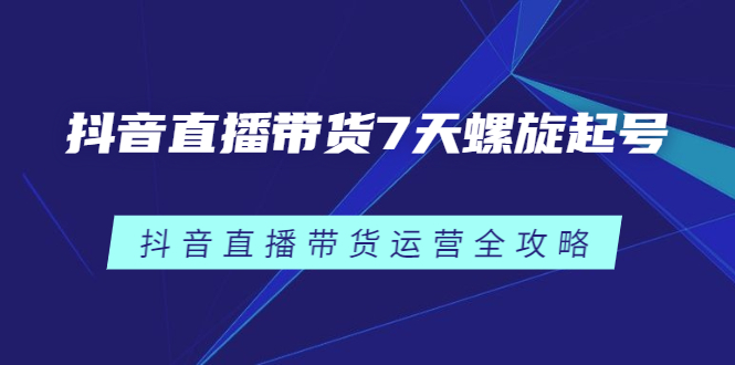 抖音直播带货7天螺旋起号，抖音直播带货运营全攻略网创吧-网创项目资源站-副业项目-创业项目-搞钱项目恒杨云站