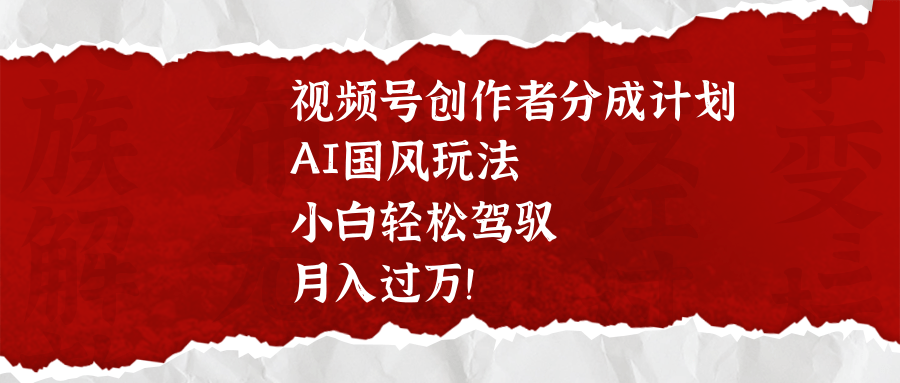 视频号创作者分成计划，AI国风玩法，小白轻松驾驭，月入过万！网创吧-网创项目资源站-副业项目-创业项目-搞钱项目恒杨云站