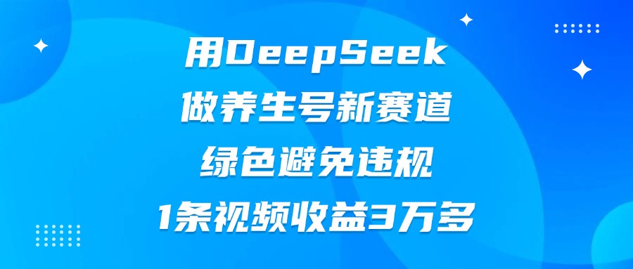 用DeepSeek做养生号新赛道，绿色避免违规，1条视频收益3万多网创吧-网创项目资源站-副业项目-创业项目-搞钱项目恒杨云站